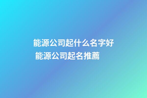 能源公司起什么名字好 能源公司起名推薦-第1張-公司起名-玄機派